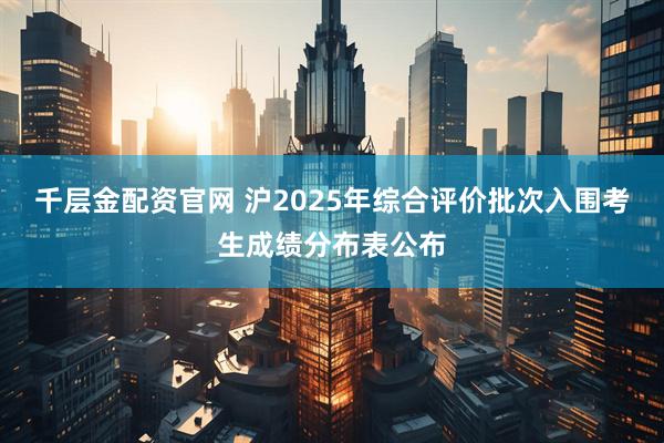 千层金配资官网 沪2025年综合评价批次入围考生成绩分布表公布