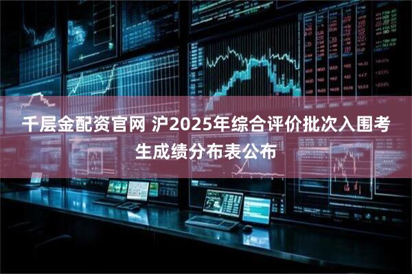 千层金配资官网 沪2025年综合评价批次入围考生成绩分布表公布