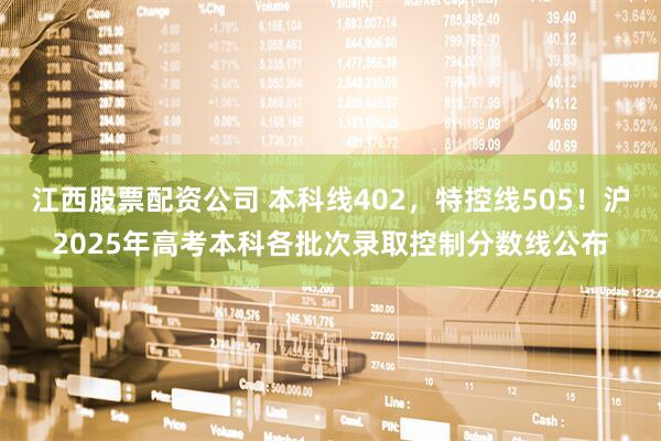 江西股票配资公司 本科线402，特控线505！沪2025年高考本科各批次录取控制分数线公布