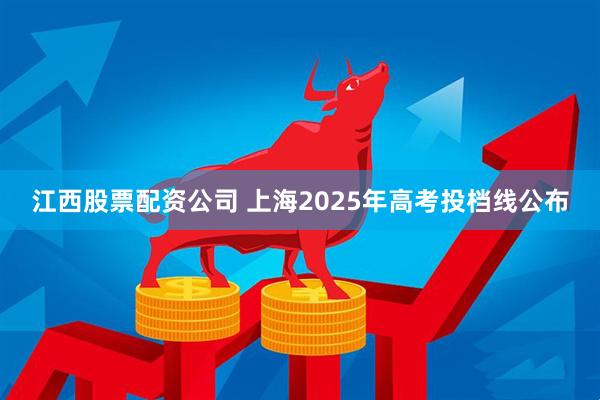 江西股票配资公司 上海2025年高考投档线公布