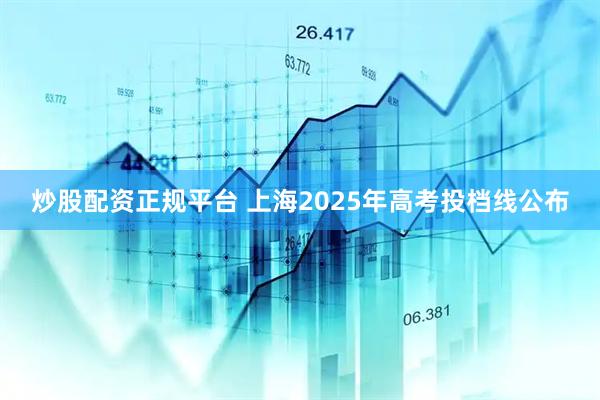 炒股配资正规平台 上海2025年高考投档线公布