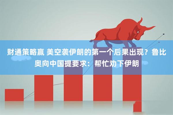 财通策略赢 美空袭伊朗的第一个后果出现？鲁比奥向中国提要求：帮忙劝下伊朗