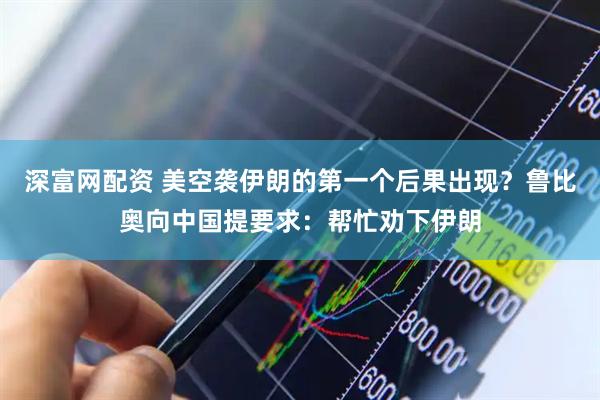 深富网配资 美空袭伊朗的第一个后果出现？鲁比奥向中国提要求：帮忙劝下伊朗