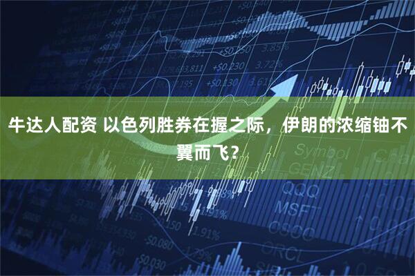 牛达人配资 以色列胜券在握之际，伊朗的浓缩铀不翼而飞？