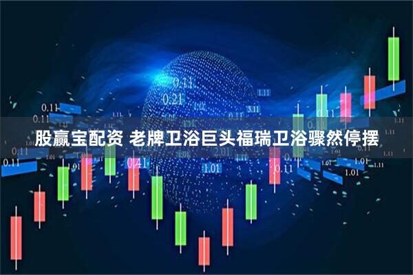 股赢宝配资 老牌卫浴巨头福瑞卫浴骤然停摆