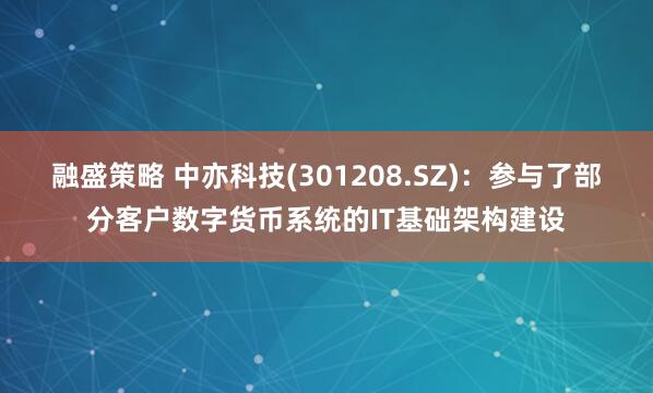 融盛策略 中亦科技(301208.SZ)：参与了部分客户数字货币系统的IT基础架构建设