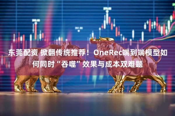 东莞配资 掀翻传统推荐！OneRec端到端模型如何同时“吞噬”效果与成本双难题