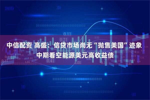 中信配资 高盛：信贷市场尚无“抛售美国”迹象 中期看空能源美元高收益债