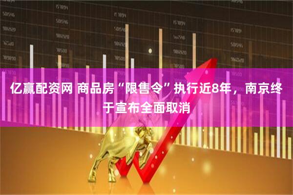 亿赢配资网 商品房“限售令”执行近8年，南京终于宣布全面取消