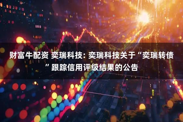 财富牛配资 奕瑞科技: 奕瑞科技关于“奕瑞转债”跟踪信用评级结果的公告