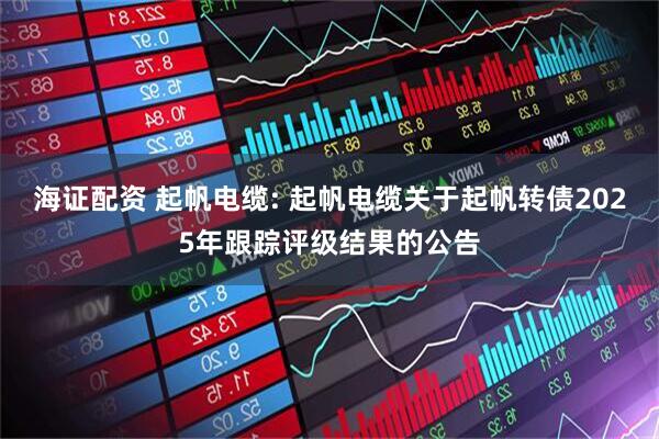 海证配资 起帆电缆: 起帆电缆关于起帆转债2025年跟踪评级结果的公告