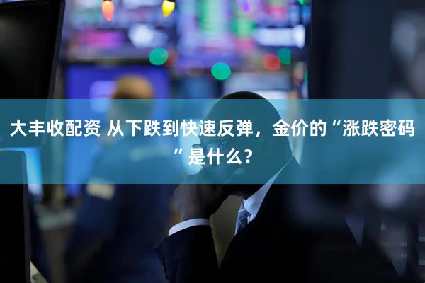 大丰收配资 从下跌到快速反弹，金价的“涨跌密码”是什么？