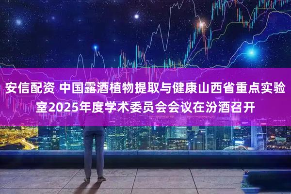 安信配资 中国露酒植物提取与健康山西省重点实验室2025年度学术委员会会议在汾酒召开