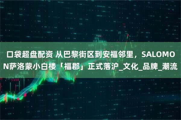 口袋超盘配资 从巴黎街区到安福邻里，SALOMON萨洛蒙小白楼「福郡」正式落沪_文化_品牌_潮流