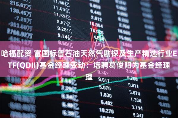 哈福配资 富国标普石油天然气勘探及生产精选行业ETF(QDII)基金经理变动：增聘葛俊阳为基金经理