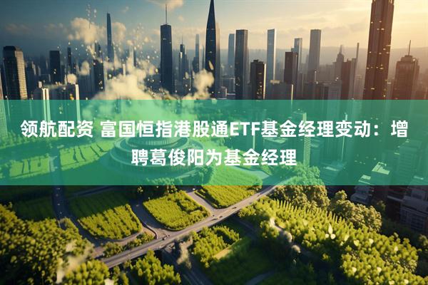 领航配资 富国恒指港股通ETF基金经理变动：增聘葛俊阳为基金经理