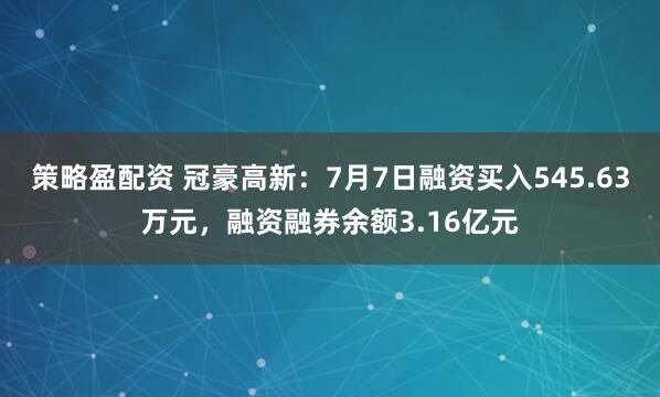 策略盈配资 冠豪高新：7月7日融资买入545.63万元，融资融券余额3.16亿元