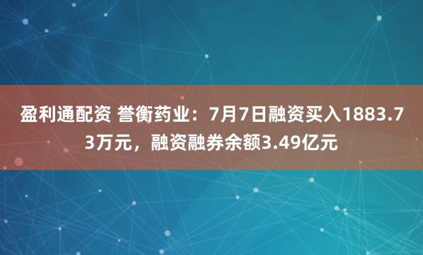 盈利通配资 誉衡药业：7月7日融资买入1883.73万元，融资融券余额3.49亿元