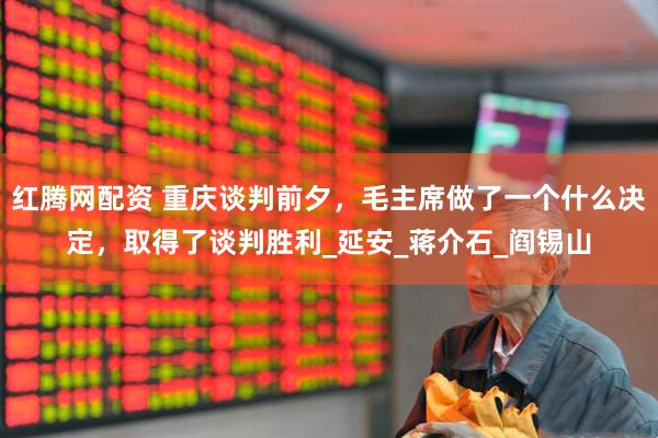 红腾网配资 重庆谈判前夕，毛主席做了一个什么决定，取得了谈判胜利_延安_蒋介石_阎锡山