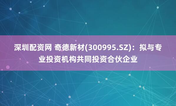 深圳配资网 奇德新材(300995.SZ)：拟与专业投资机构共同投资合伙企业