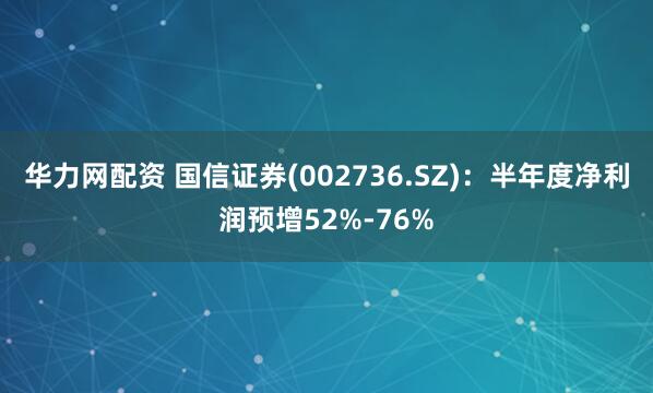 华力网配资 国信证券(002736.SZ)：半年度净利润预增52%-76%