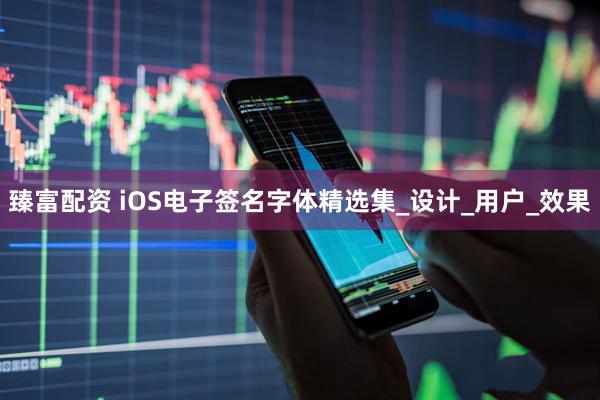 臻富配资 iOS电子签名字体精选集_设计_用户_效果