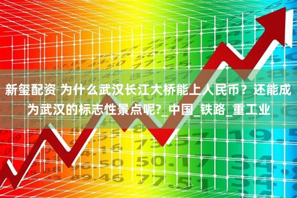 新玺配资 为什么武汉长江大桥能上人民币？还能成为武汉的标志性景点呢?_中国_铁路_重工业