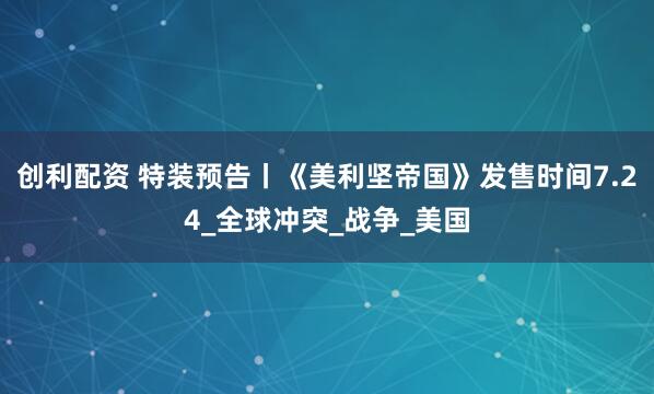 创利配资 特装预告丨《美利坚帝国》发售时间7.24_全球冲突_战争_美国