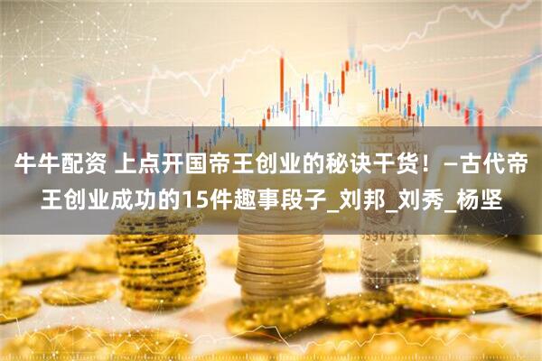 牛牛配资 上点开国帝王创业的秘诀干货！—古代帝王创业成功的15件趣事段子_刘邦_刘秀_杨坚