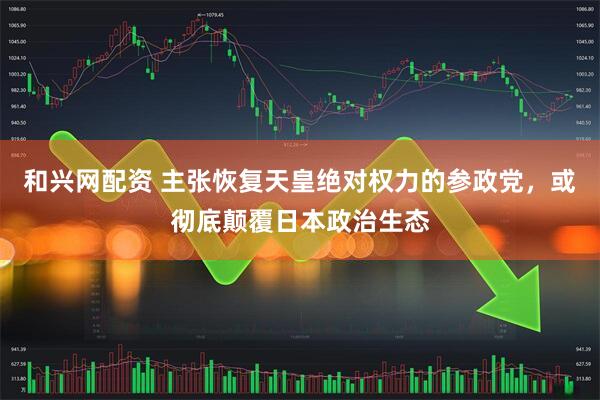 和兴网配资 主张恢复天皇绝对权力的参政党，或彻底颠覆日本政治生态