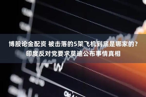 博股论金配资 被击落的5架飞机到底是哪家的？印度反对党要求莫迪公布事情真相