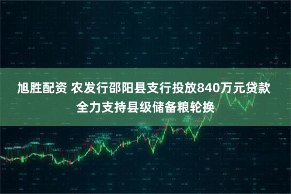 旭胜配资 农发行邵阳县支行投放840万元贷款 全力支持县级储备粮轮换