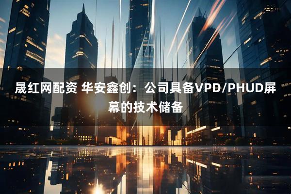 晟红网配资 华安鑫创：公司具备VPD/PHUD屏幕的技术储备