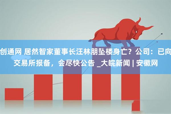 创通网 居然智家董事长汪林朋坠楼身亡？公司：已向交易所报备，会尽快公告 _大皖新闻 | 安徽网