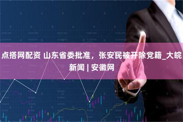 点搭网配资 山东省委批准，张安民被开除党籍_大皖新闻 | 安徽网