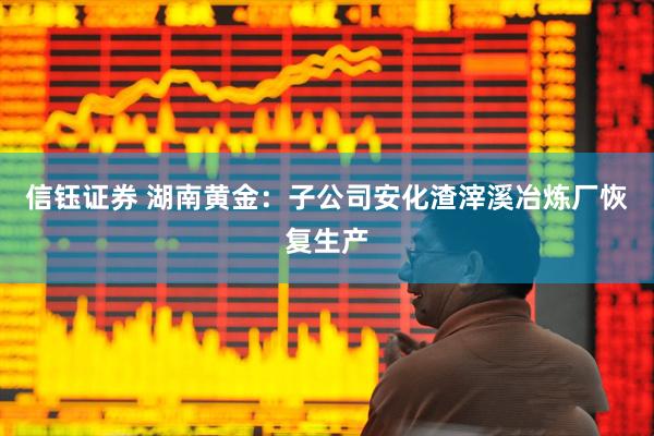 信钰证券 湖南黄金：子公司安化渣滓溪冶炼厂恢复生产