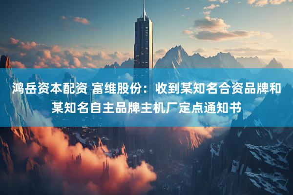 鸿岳资本配资 富维股份：收到某知名合资品牌和某知名自主品牌主机厂定点通知书