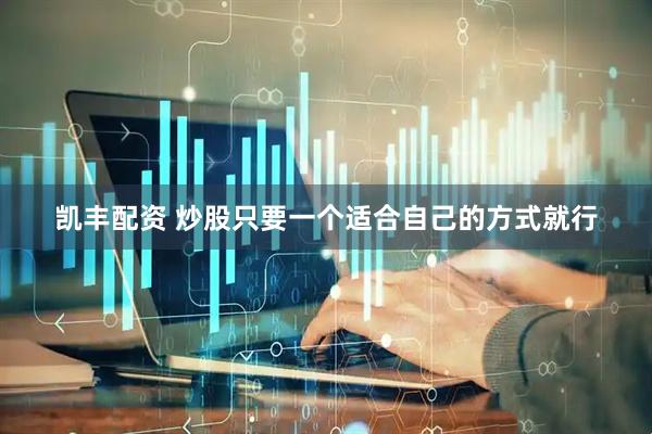 凯丰配资 炒股只要一个适合自己的方式就行