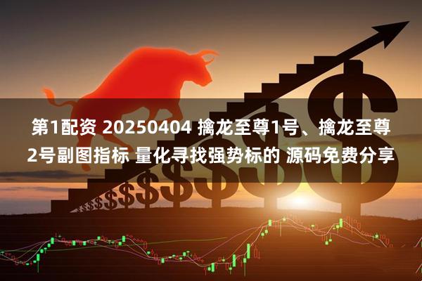 第1配资 20250404 擒龙至尊1号、擒龙至尊2号副图指标 量化寻找强势标的 源码免费分享