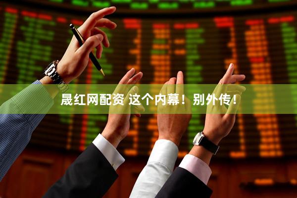 晟红网配资 这个内幕！别外传！