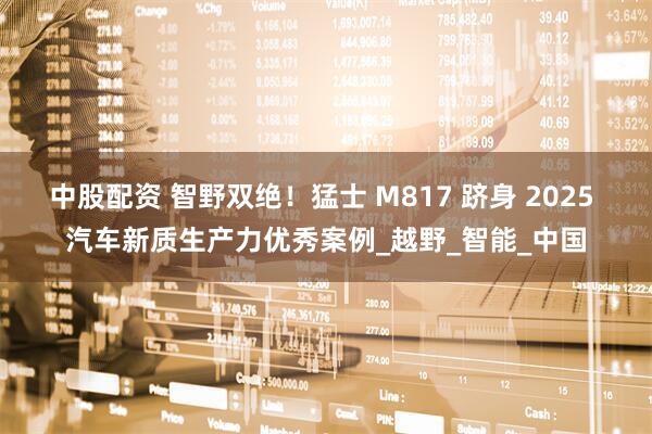 中股配资 智野双绝！猛士 M817 跻身 2025 汽车新质生产力优秀案例_越野_智能_中国