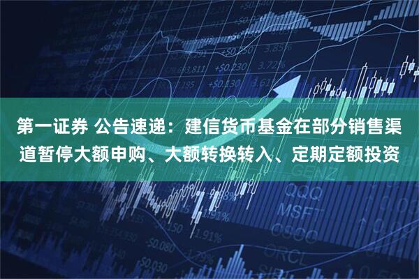 第一证券 公告速递：建信货币基金在部分销售渠道暂停大额申购、大额转换转入、定期定额投资