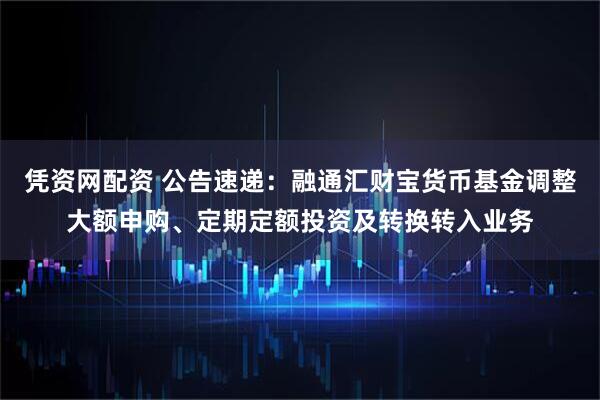凭资网配资 公告速递：融通汇财宝货币基金调整大额申购、定期定额投资及转换转入业务