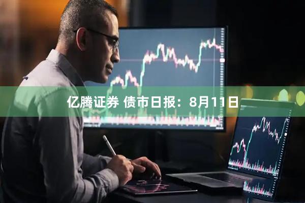 亿腾证券 债市日报：8月11日