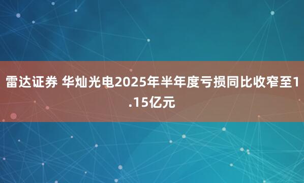 雷达证券 华灿光电2025年半年度亏损同比收窄至1.15亿元