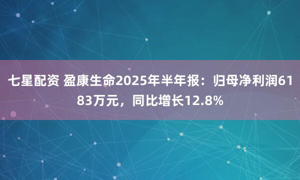 七星配资 盈康生命2025年半年报：归母净利润6183万元，同比增长12.8%