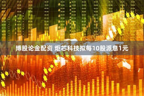 博股论金配资 炬芯科技拟每10股派息1元