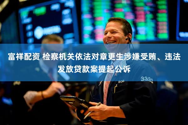 富祥配资 检察机关依法对章更生涉嫌受贿、违法发放贷款案提起公诉