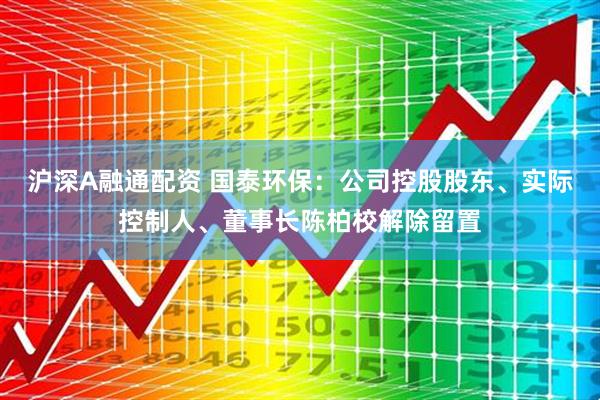 沪深A融通配资 国泰环保：公司控股股东、实际控制人、董事长陈柏校解除留置