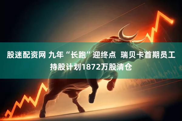 股迷配资网 九年“长跑”迎终点  瑞贝卡首期员工持股计划1872万股清仓